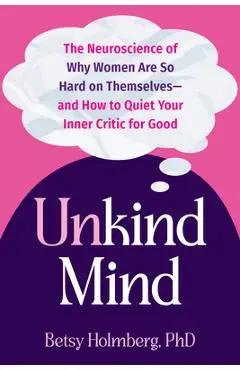 Unkind Mind: The Neuroscience of Why Women Are So Hard on Themselves--And How to Quiet Your Inner Critic for Good - Betsy Holmberg