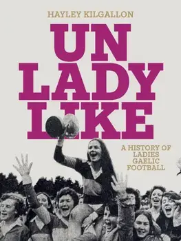 Unladylike. A History of Ladies Gaelic Football, Hardback/Hayley Kilgallon