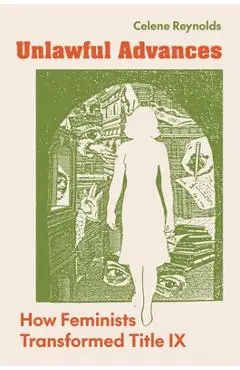Unlawful Advances: How Feminists Transformed Title IX - Celene Reynolds