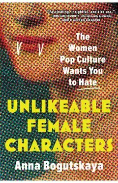 Unlikeable Female Characters: The Women Pop Culture Wants You to Hate - Anna Bogutskaya
