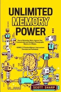 Unlimited Memory Power: How to Remember More, Improve Your Concentration and Develop a Photographic Memory in 2 Weeks. + BONUS: 21 Practical M/Scott Sharp