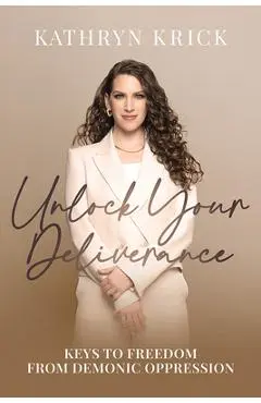 Unlock Your Deliverance: Keys to Freedom from Demonic Oppression - Kathryn Krick