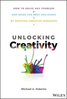 Unlocking Creativity: How to Solve Any Problem and Make the Best Decisions, Hardcover/Michael A. Roberto