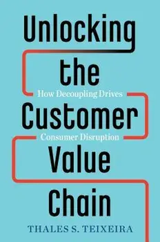 Unlocking the Customer Value Chain: How Decoupling Drives Consumer Disruption, Hardcover/Thales S. Teixeira