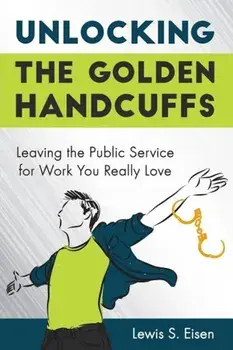 Unlocking the Golden Handcuffs: Leaving the Public Service for Work You Really Love, Paperback/Lewis S. Eisen
