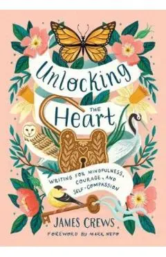 Unlocking the Heart: Writing for Mindfulness, Courage, and Self-Compassion - James Crews