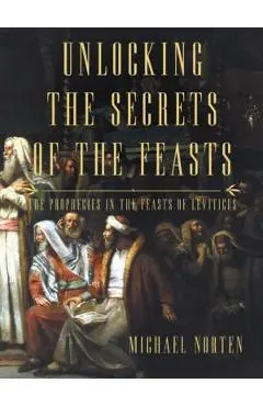 Unlocking the Secrets of the Feasts: The Prophecies in the Feasts of Leviticus - Michael Norten