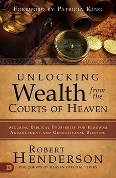 Unlocking Wealth from the Courts of Heaven: Securing Biblical Prosperity for Kingdom Advancement and Generational Blessing/Robert Henderson