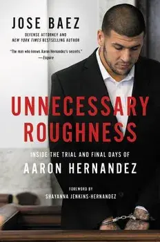 Unnecessary Roughness: Inside the Trial and Final Days of Aaron Hernandez, Hardcover/Jose Baez