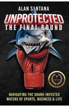 Unprotected the Final Round: Navigating the Shark-Infested Waters of Sports, Business & Life - Alan Santana