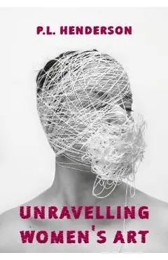 Unravelling Women's Art: Creators, Rebels, & Innovators in Textile Arts - P. L. Henderson