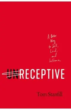 Unreceptive: A Better Way to Sell, Lead, and Influence - Tom Stanfill