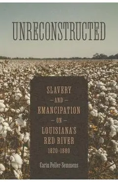 Unreconstructed: Slavery and Emancipation on Louisiana's Red River, 1820-1880 - Carin Peller-semmens