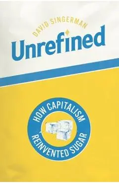 Unrefined: How Capitalism Reinvented Sugar - David Singerman