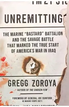 Unremitting: The Marine Bastard Battalion and the Savage Battle That Marked the True Start of America's War in Iraq - Gregg Zoroya
