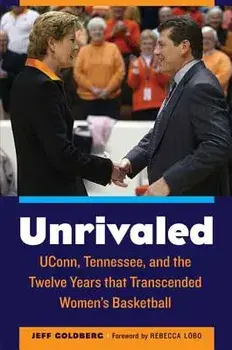 Unrivaled: Uconn, Tennessee, and the Twelve Years That Transcended Women's Basketball/Jeff Goldberg