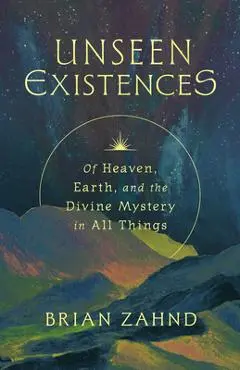 Unseen Existences: Of Heaven, Earth, and the Divine Mystery in All Things - Brian Zahnd