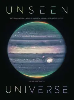 Unseen Universe. New Secrets of the Cosmos Revealed by the James Webb Space Telescope, Hardback/Dr Caroline Harper