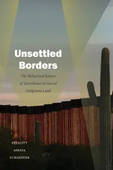 Unsettled Borders: The Militarized Science of Surveillance on Sacred Indigenous Land, Paperback/Felicity Amaya Schaeffer