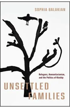 Unsettled Families: Refugees, Humanitarianism, and the Politics of Kinship - Sophia Balakian