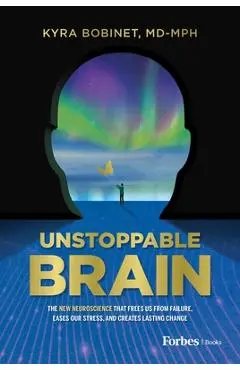 Unstoppable Brain: The New Neuroscience That Frees Us from Failure, Eases Our Stress, and Creates Lasting Change - Kyra Bobinet