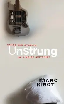Unstrung: Rants and Stories of a Noise Guitarist, Hardcover/Marc Ribot