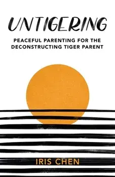 Untigering: Peaceful Parenting for the Deconstructing Tiger Parent, Paperback/Iris Chen