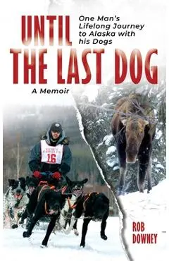 Until The Last Dog: One Man's Lifelong Journey to Alaska with His Dogs - Rob Downey