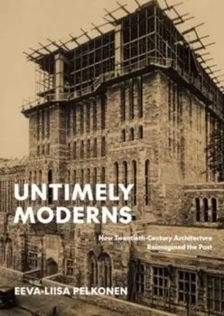 Untimely Moderns. How Twentieth-Century Architecture Reimagined the Past, Hardback/Eeva-Liisa Pelkonen