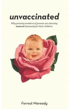Unvaccinated: Why growing numbers of parents are choosing natural immunity for their children - Forrest Maready