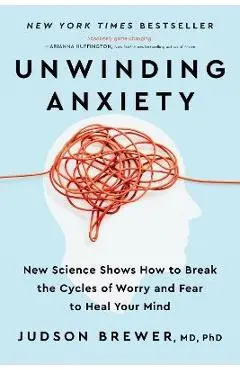 Unwinding Anxiety: New Science Shows How to Break the Cycles of Worry and Fear to Heal Your Mind - Judson Brewer