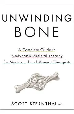 Unwinding Bone: A Complete Guide to Biodynamic Skeletal Therapy for Myofascial and Manual Therapists - Scott Sternthal
