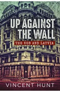 Up Against the Wall: The KGB and Latvia - Vincent Hunt