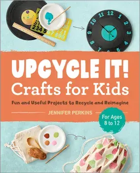 Upcycle It Crafts for Kids Ages 8-12: Fun and Useful Projects to Recycle and Reimagine, Paperback/Jennifer Perkins