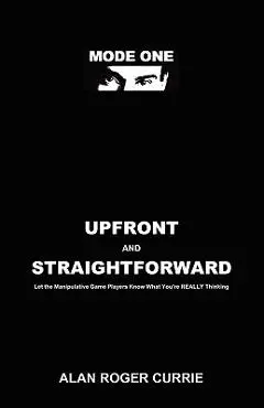 Upfront and Straightforward: Let the Manipulative Game Players Know What You're REALLY Thinking - Alan Roger Currie