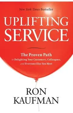 Uplifting Service: The Proven Path to Delighting Your Customers, Colleagues, and Everyone Else You Meet: The Proven Path to Delighting Your Customers, - Ron Kaufman