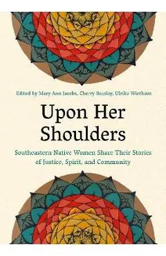 Upon Her Shoulders: Southeastern Native Women Share Their Stories of Justice, Spirit, and Community - Mary Ann Jacobs