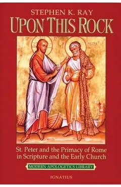 Upon This Rock: St. Peter and the Primacy of Rome in Scripture and the Early Church - Steve Ray