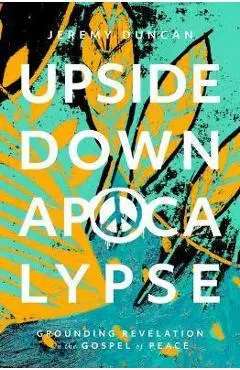 Upside-Down Apocalypse: Grounding Revelation in the Gospel of Peace - Jeremy Duncan