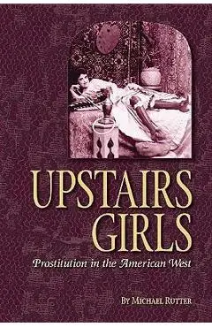 Upstairs Girls: Prostitution in the American West - Michael Rutter
