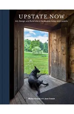 Upstate Now: Art, Design, and Rural Life in the Hudson Valley and Catskills - Michel Arnaud