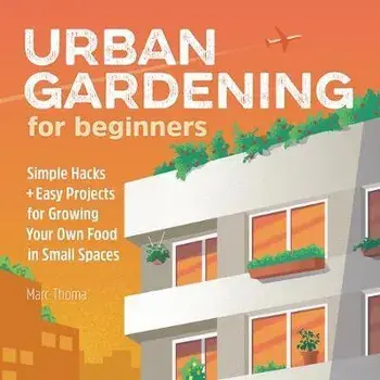 Urban Gardening for Beginners: Simple Hacks and Easy Projects for Growing Your Own Food in Small Spaces, Paperback/Marc Thoma