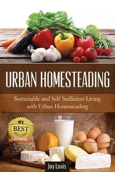 Urban Homesteading: Sustainable and Self Sufficient Living with Urban Homesteading, Paperback/Joy Louis