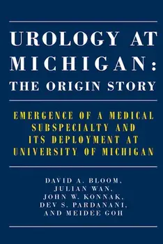 Urology at Michigan: The Origin Story: Emergence of a Medical Subspecialty and Its Deployment at University of Michigan/David A. Bloom