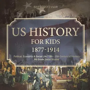 US History for Kids 1877-1914 - Political, Economic & Social Life 19th - 20th Century US History 6th Grade Social Studies, Paperback/Baby Professor