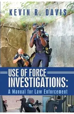 Use of Force Investigations: A Manual for Law Enforcement - Kevin R. Davis