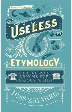 Useless Etymology: Offbeat Word Origins for Curious Minds - Jess Zafarris