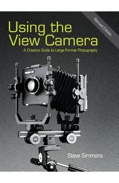 Using the View Camera: A Creative Guide to Large Format Photography - Steve Simmons