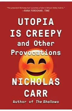 Utopia Is Creepy: And Other Provocations - Nicholas Carr