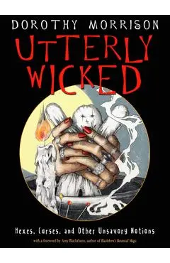 Utterly Wicked: Hexes, Curses, and Other Unsavory Notions - Dorothy Morrison